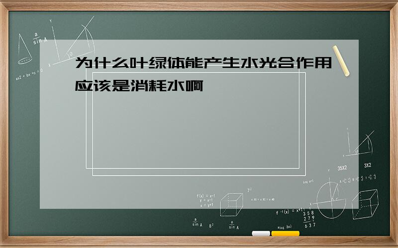 为什么叶绿体能产生水光合作用应该是消耗水啊