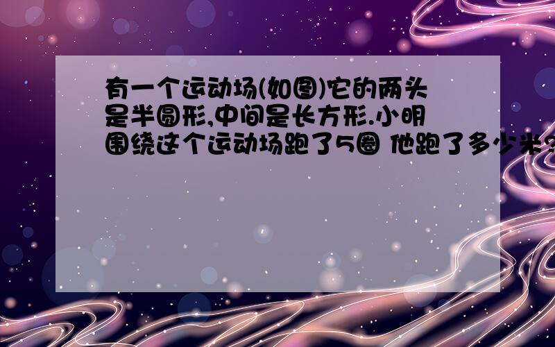 有一个运动场(如图)它的两头是半圆形,中间是长方形.小明围绕这个运动场跑了5圈 他跑了多少米?运动场占地面积多少?运动场的长是80米,宽40米