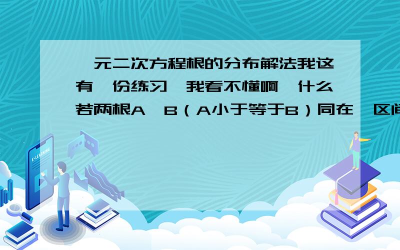 一元二次方程根的分布解法我这有一份练习,我看不懂啊,什么若两根A,B（A小于等于B）同在一区间时,不但要考虑区间端点函数值的符号,还要考虑判别式的符号和对称轴的位置,这是第一种情况