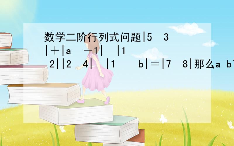 数学二阶行列式问题|5  3|＋|a  －1|  |1  2||2  4|  |1    b|＝|7  8|那么a b可以 分别取____________________(两组即可)