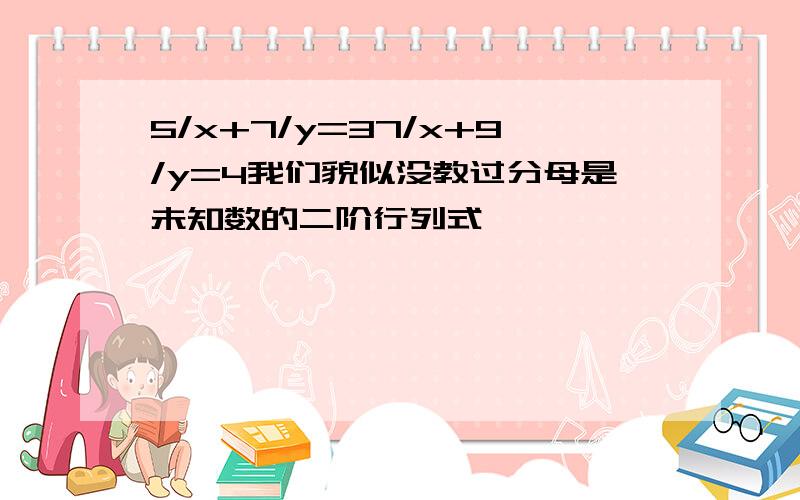 5/x+7/y=37/x+9/y=4我们貌似没教过分母是未知数的二阶行列式……