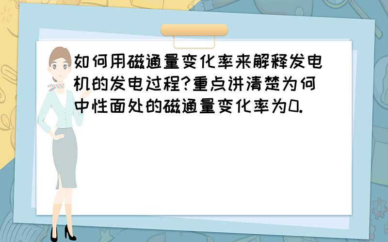 如何用磁通量变化率来解释发电机的发电过程?重点讲清楚为何中性面处的磁通量变化率为0.