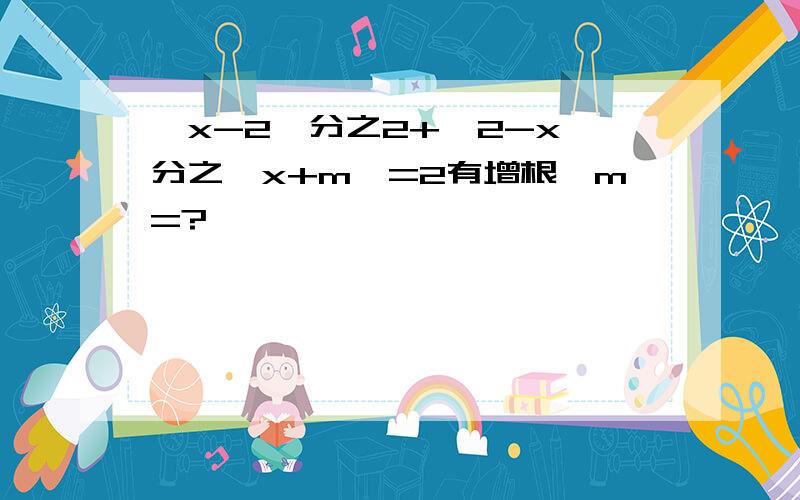 【x-2】分之2+【2-x】分之【x+m】=2有增根,m=?