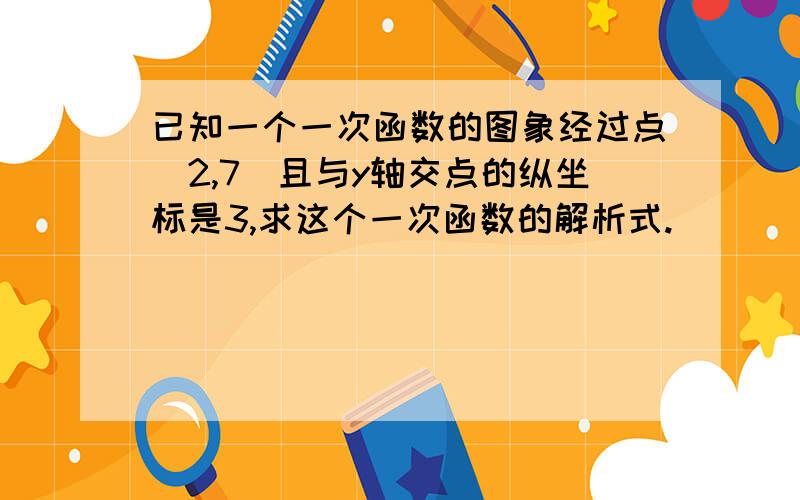 已知一个一次函数的图象经过点(2,7)且与y轴交点的纵坐标是3,求这个一次函数的解析式.