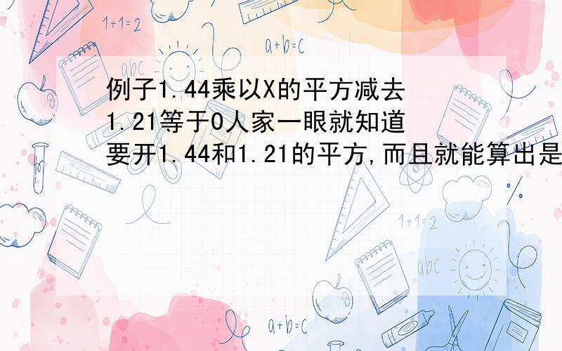 例子1.44乘以X的平方减去1.21等于0人家一眼就知道要开1.44和1.21的平方,而且就能算出是1.2和1.1请问这个要怎么开平方啊