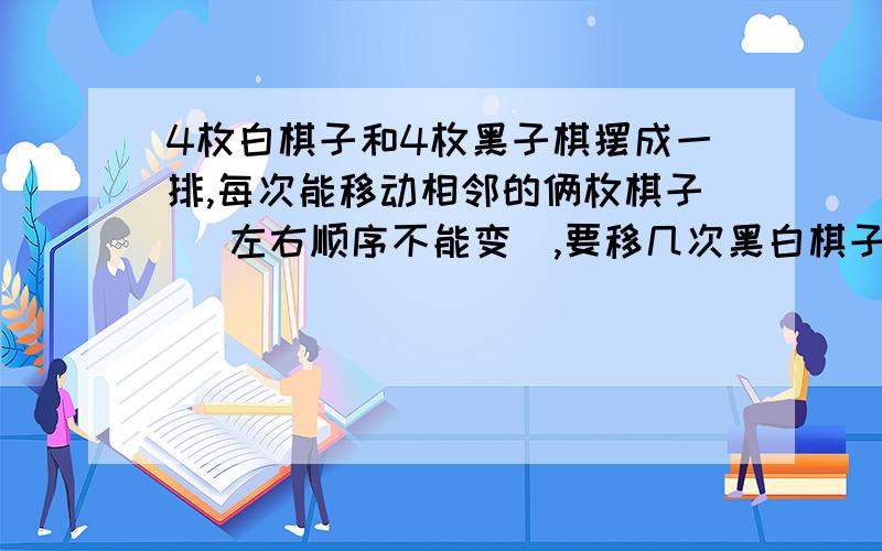 4枚白棋子和4枚黑子棋摆成一排,每次能移动相邻的俩枚棋子 （左右顺序不能变）,要移几次黑白棋子会交错放