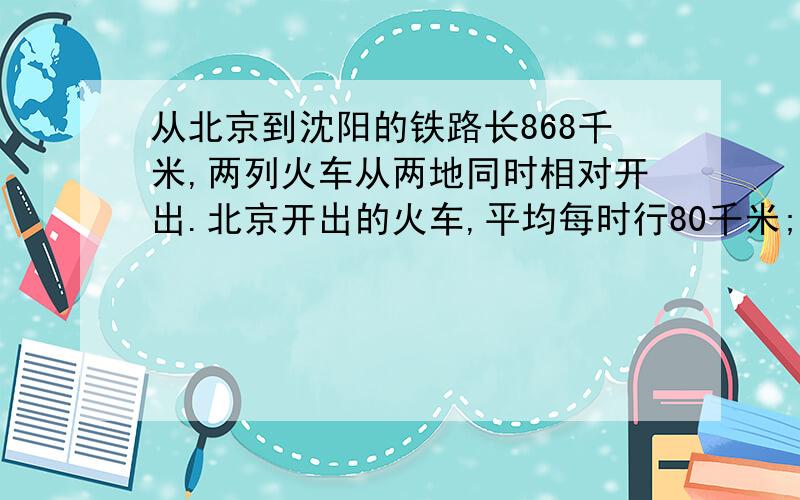 从北京到沈阳的铁路长868千米,两列火车从两地同时相对开出.北京开出的火车,平均每时行80千米;沈阳开出的火车,平均每时行93.6千米.两车开出后几时机遇?