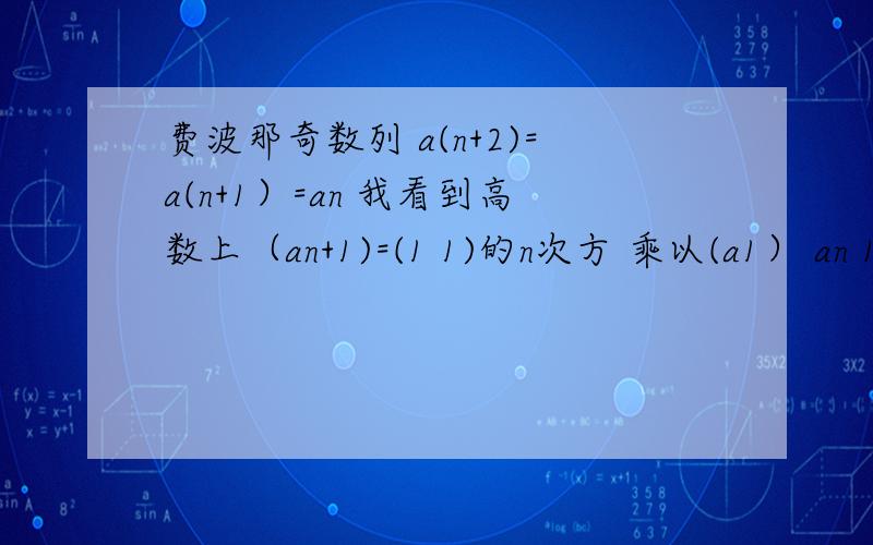 费波那奇数列 a(n+2)=a(n+1）=an 我看到高数上（an+1)=(1 1)的n次方 乘以(a1） an 1 0 a0 矩阵(11) 的n次方怎么求10an+1 1 1 的n次方 乘以 (a1 为什么是（11 还有乘方怎么求 帮忙详细点没上大学看不懂an = (1