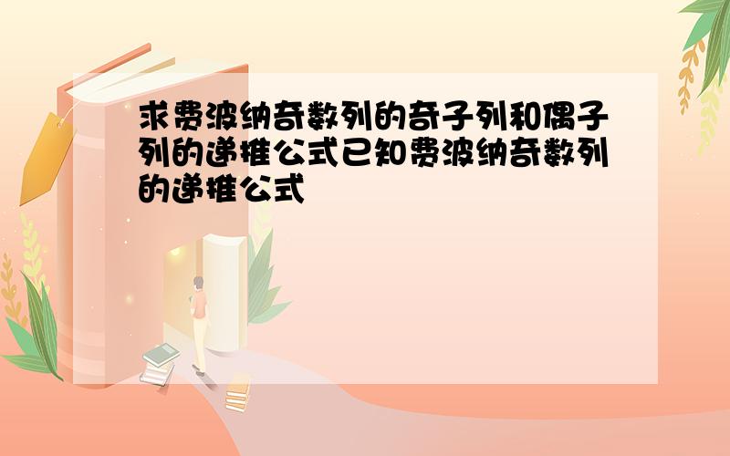 求费波纳奇数列的奇子列和偶子列的递推公式已知费波纳奇数列的递推公式