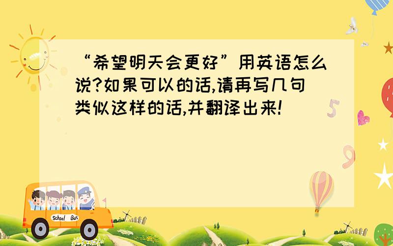 “希望明天会更好”用英语怎么说?如果可以的话,请再写几句类似这样的话,并翻译出来!