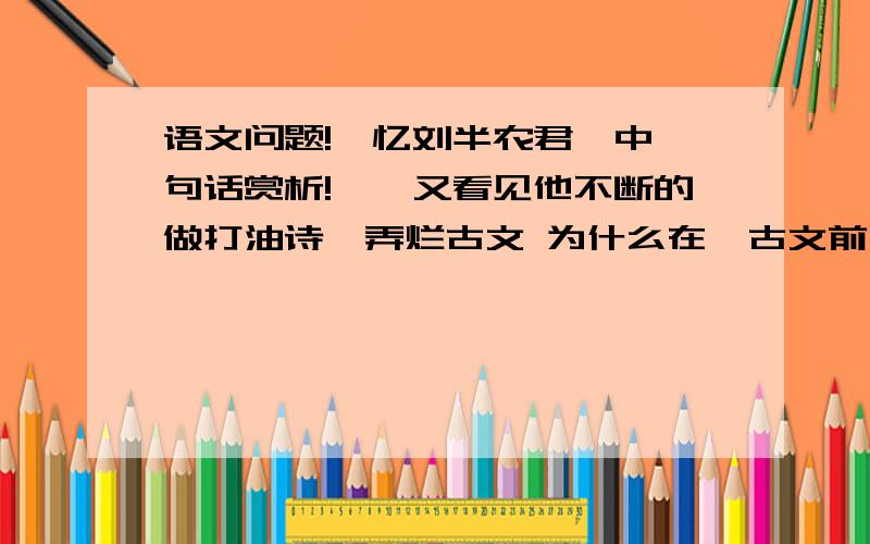 语文问题!《忆刘半农君》中一句话赏析!……又看见他不断的做打油诗,弄烂古文 为什么在