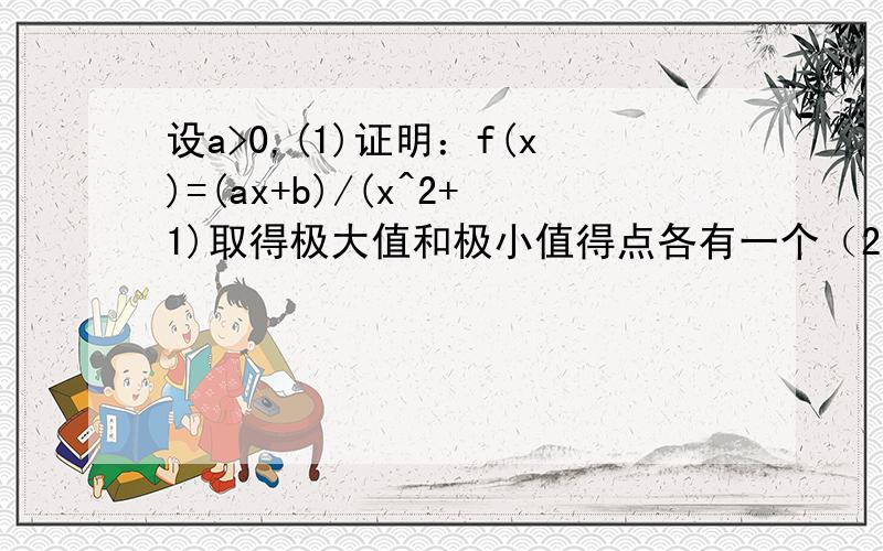 设a>0,(1)证明：f(x)=(ax+b)/(x^2+1)取得极大值和极小值得点各有一个（2）当极大值为1,极小值为-1时求ab