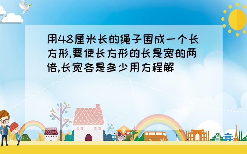 用48厘米长的绳子围成一个长方形,要使长方形的长是宽的两倍,长宽各是多少用方程解