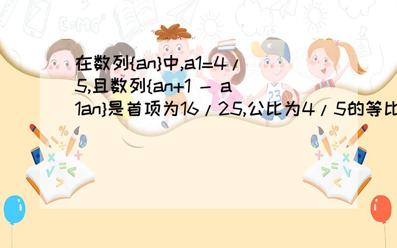 在数列{an}中,a1=4/5,且数列{an+1 - a1an}是首项为16/25,公比为4/5的等比数列（1）求a2 a3的值（2）证明对任意n∈N+都有啊an