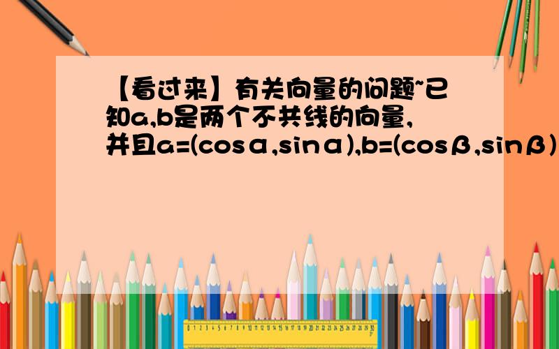 【看过来】有关向量的问题~已知a,b是两个不共线的向量,并且a=(cosα,sinα),b=(cosβ,sinβ)1.求|a|2.若α∈(-π/4,π/4),β=π/4,且a向量乘以b向量=3/5,求sinα的值呃,第一问和第二问有关联么.我第二问算出