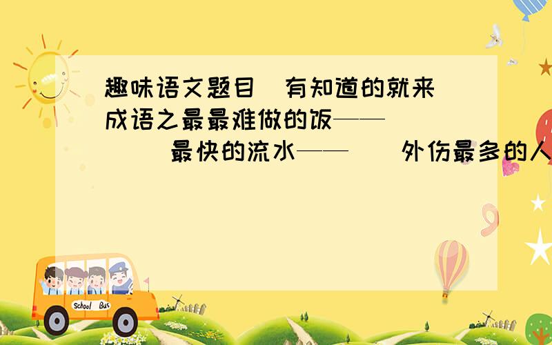 趣味语文题目  有知道的就来成语之最最难做的饭——（）      最快的流水——（）外伤最多的人——（）    最反常的天气——（）2.填意思相近的词良辰对（）峰回路转对（）静若处子对