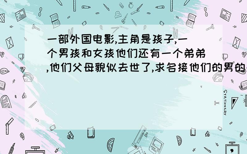 一部外国电影,主角是孩子,一个男孩和女孩他们还有一个弟弟,他们父母貌似去世了,求名接他们的男的是想图遗产,那三个小孩还被困在一个地方,火车会经过的地方,最后他们自己救了自己.他