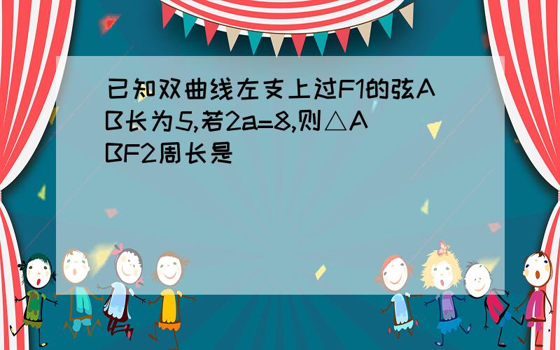 已知双曲线左支上过F1的弦AB长为5,若2a=8,则△ABF2周长是__________