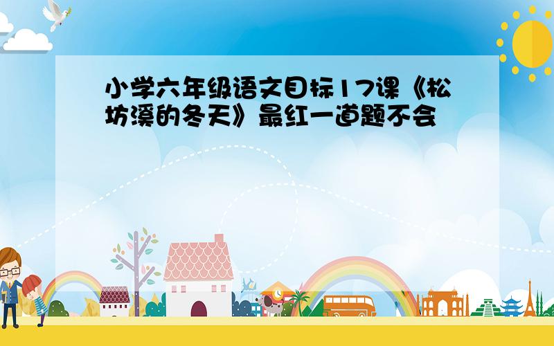 小学六年级语文目标17课《松坊溪的冬天》最红一道题不会