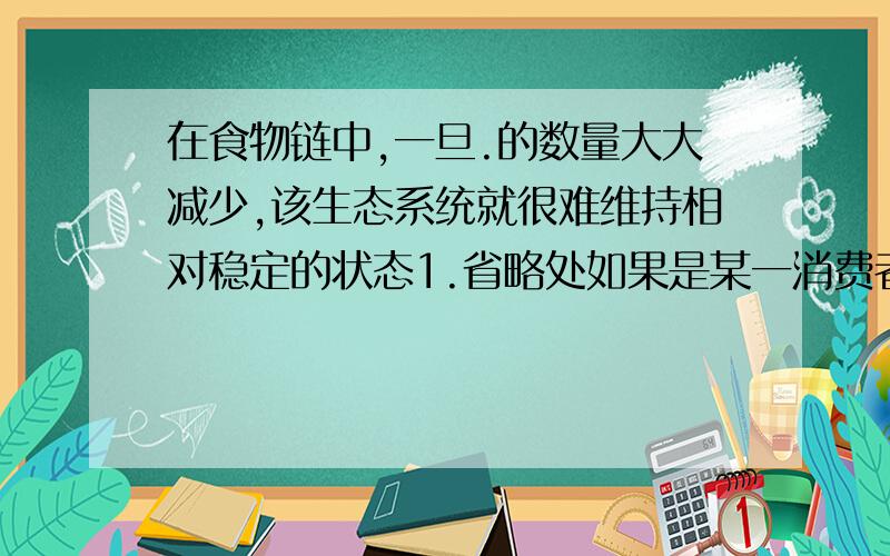 在食物链中,一旦.的数量大大减少,该生态系统就很难维持相对稳定的状态1.省略处如果是某一消费者,2.到底填什么才对