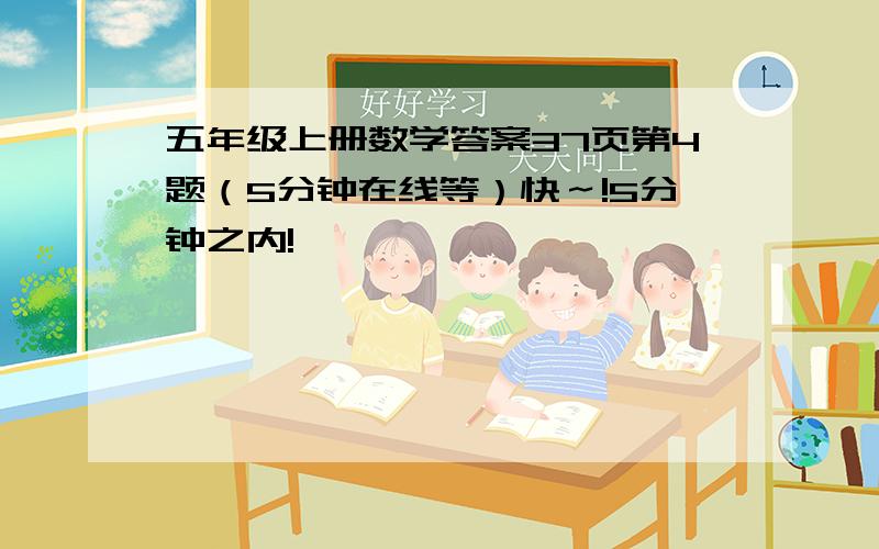 五年级上册数学答案37页第4题（5分钟在线等）快～!5分钟之内!