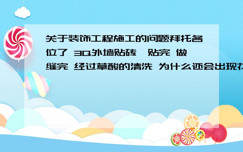 关于装饰工程施工的问题拜托各位了 3Q外墙贴砖,贴完 做缝完 经过草酸的清洗 为什么还会出现花墙的现象?