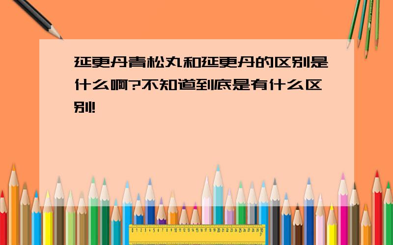 延更丹青松丸和延更丹的区别是什么啊?不知道到底是有什么区别!