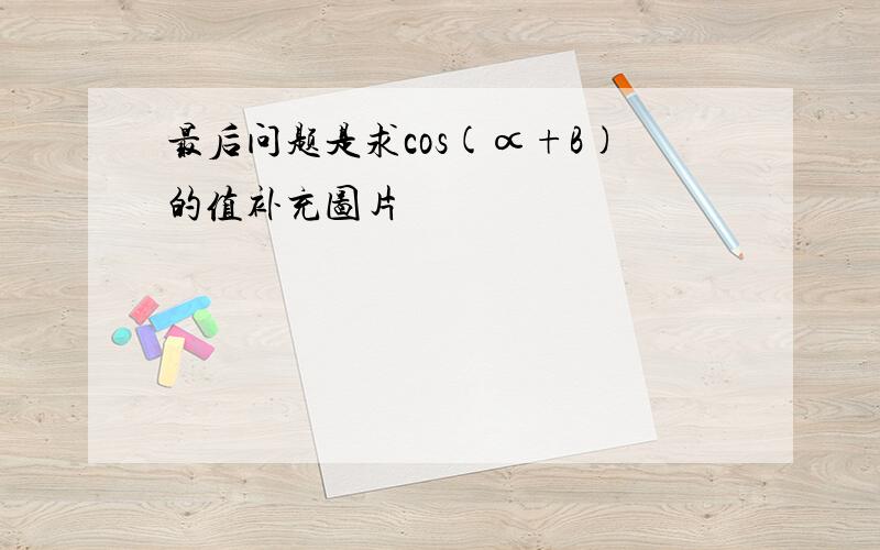 最后问题是求cos(∝+B)的值补充图片