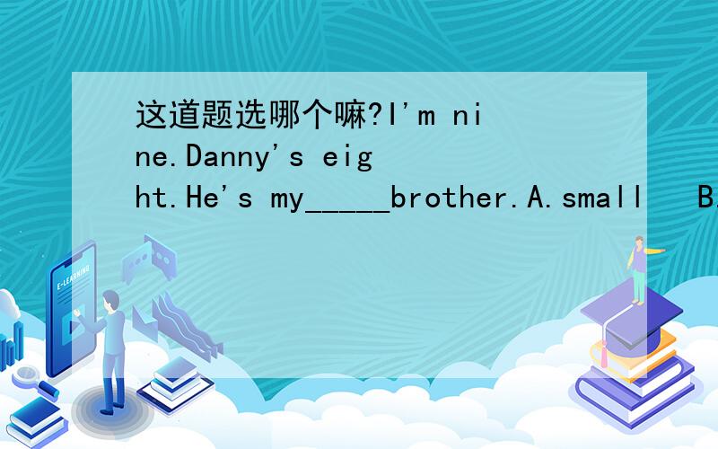 这道题选哪个嘛?I'm nine.Danny's eight.He's my_____brother.A.small   B.little