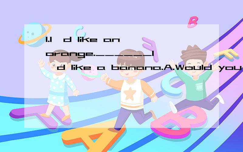 1.I'd like an orange.______I'd like a banana.A.Would you like it?B.What about you?C.How is a banana?D.Here you are.2.You eat too much ______,so you are fat.A.dessert B.hamburgers C.tomatos D.fruit