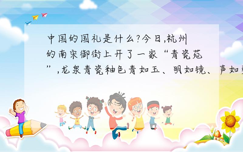 中国的国礼是什么?今日,杭州的南宋御街上开了一家“青瓷苑”,龙泉青瓷釉色青如玉、明如镜、声如磬而美誉天下.在我国瓷窑排行中一直占首位,又于2009年9月30日正式入选的联合国教科文组