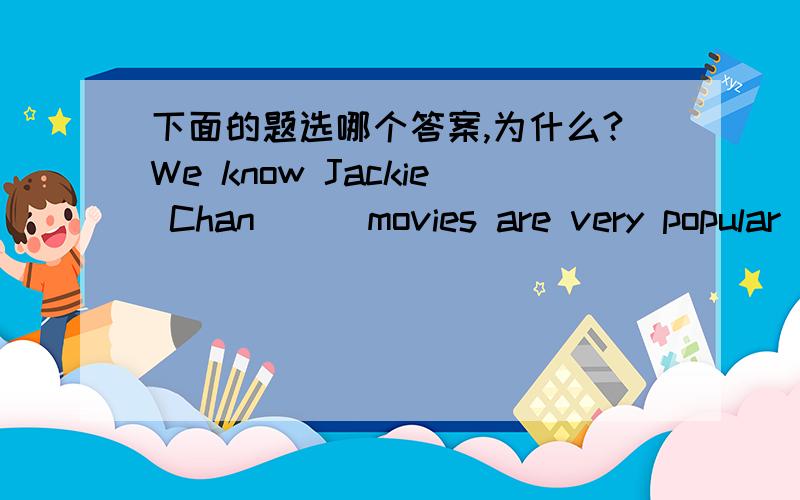 下面的题选哪个答案,为什么?We know Jackie Chan __ movies are very popular with the young.A.whose B.that C.who D.which