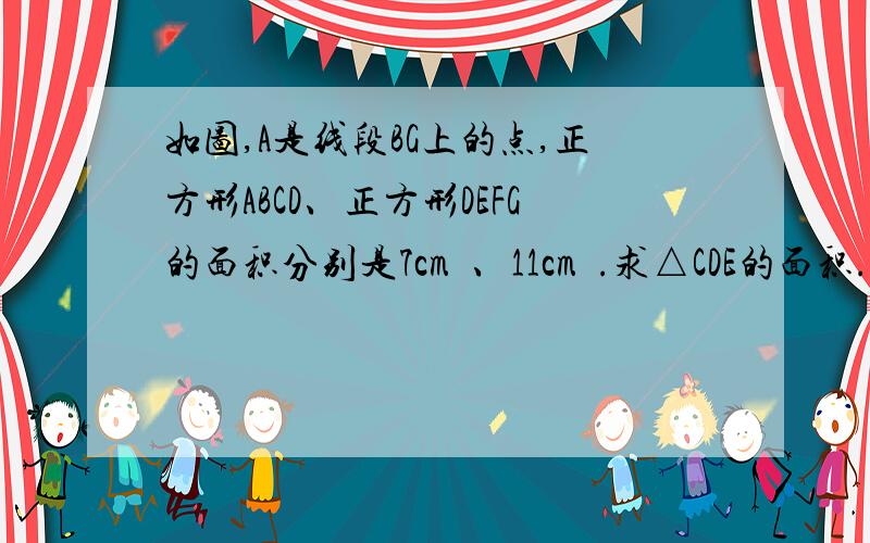 如图,A是线段BG上的点,正方形ABCD、正方形DEFG的面积分别是7cm²、11cm².求△CDE的面积.