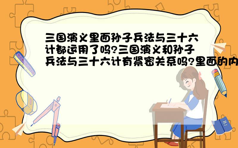 三国演义里面孙子兵法与三十六计都运用了吗?三国演义和孙子兵法与三十六计有紧密关系吗?里面的内涵不是说故事情节而是我说的是兵法和计法?三国演义里面的知识能运用到社会吗?