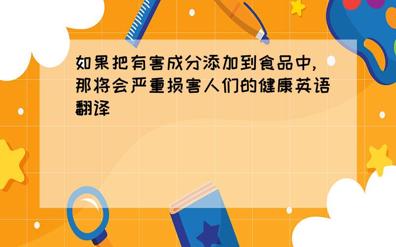 如果把有害成分添加到食品中,那将会严重损害人们的健康英语翻译