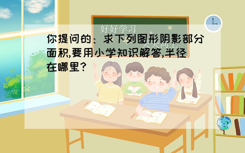 你提问的：求下列图形阴影部分面积,要用小学知识解答,半径在哪里?