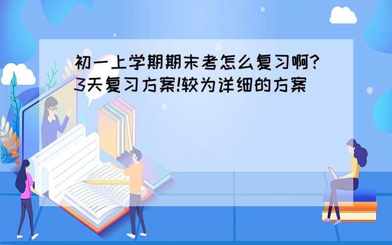 初一上学期期末考怎么复习啊?3天复习方案!较为详细的方案