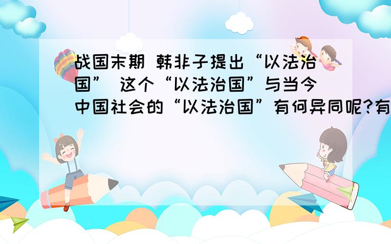 战国末期 韩非子提出“以法治国” 这个“以法治国”与当今中国社会的“以法治国”有何异同呢?有没有再详尽一点的？答得好可以追加分