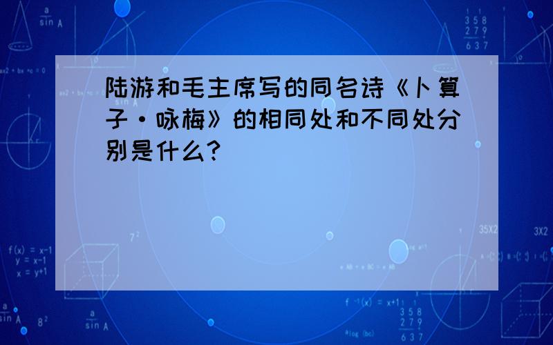 陆游和毛主席写的同名诗《卜算子·咏梅》的相同处和不同处分别是什么?