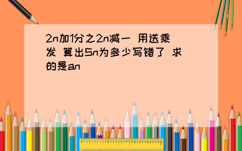 2n加1分之2n减一 用迭乘发 算出Sn为多少写错了 求的是an