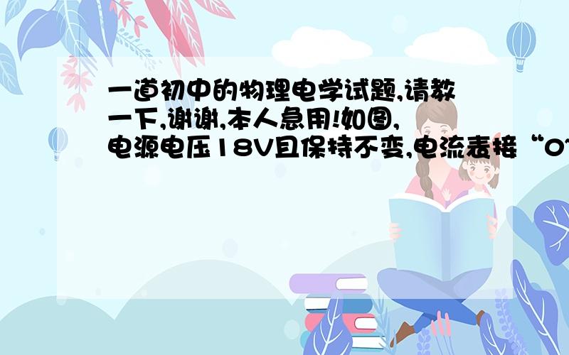 一道初中的物理电学试题,请教一下,谢谢,本人急用!如图,电源电压18V且保持不变,电流表接“0~0.6A”量程,电压表接“0~15V”量程,灯泡上标有“6V  3W”字样,灯丝电阻保持恒定不变.求：（1）灯泡