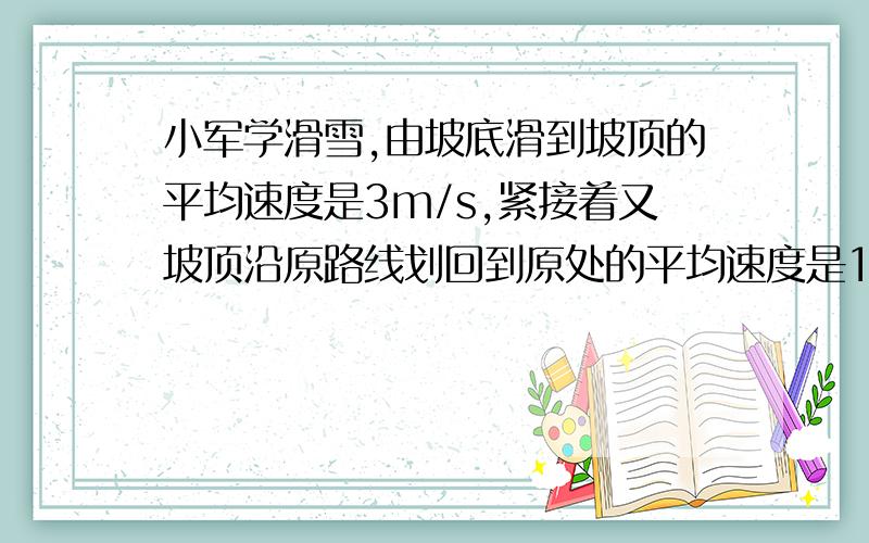 小军学滑雪,由坡底滑到坡顶的平均速度是3m/s,紧接着又坡顶沿原路线划回到原处的平均速度是18km/s,