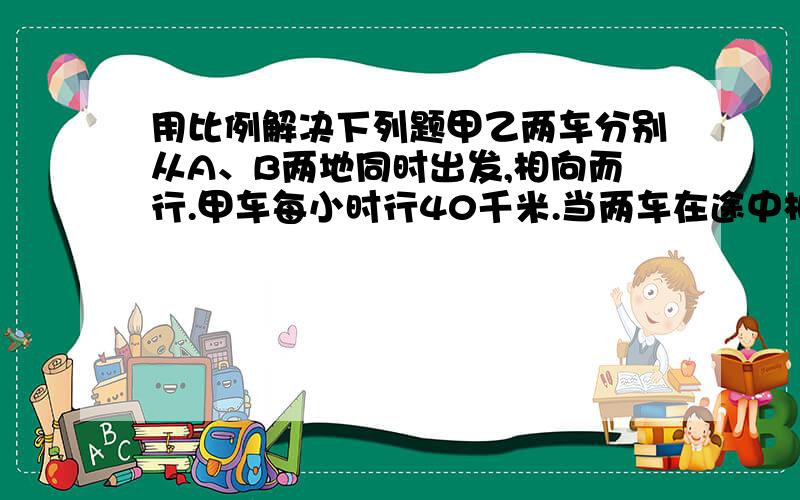 用比例解决下列题甲乙两车分别从A、B两地同时出发,相向而行.甲车每小时行40千米.当两车在途中相遇时,甲乙两车所行的路程比为8比7.相遇后,两车立即返回各自的出发地,这时甲车把速度提高