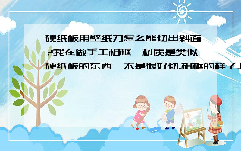 硬纸板用壁纸刀怎么能切出斜面?我在做手工相框,材质是类似硬纸板的东西,不是很好切.相框的样子上有用于装饰的斜面,我只有一把壁纸刀,应该怎么切才能切出均匀的斜面阿?急求好心人帮忙