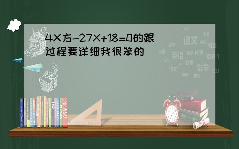 4X方-27X+18=0的跟过程要详细我很笨的