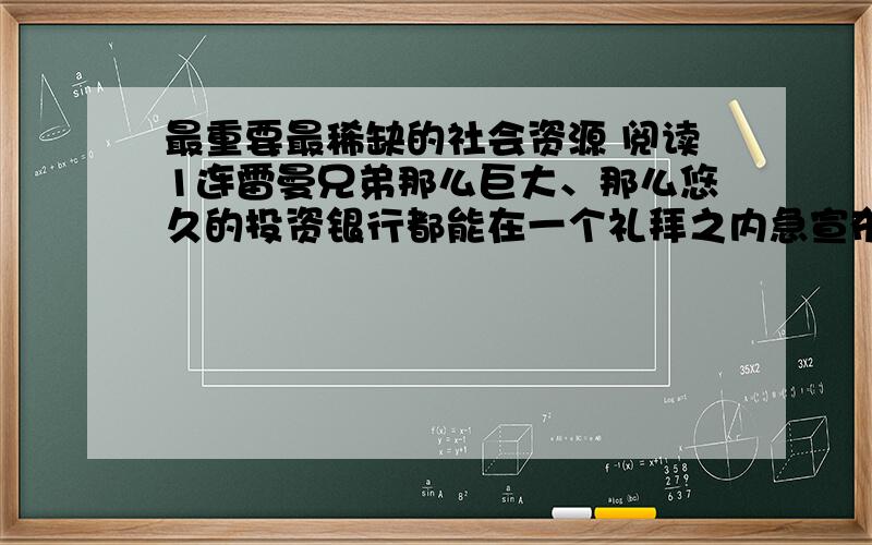 最重要最稀缺的社会资源 阅读1连雷曼兄弟那么巨大、那么悠久的投资银行都能在一个礼拜之内急宣布破产,不禁让人发问,我们到底还能相信谁呢?2 香港有不少朋友是美国国际集团（AIG）的客