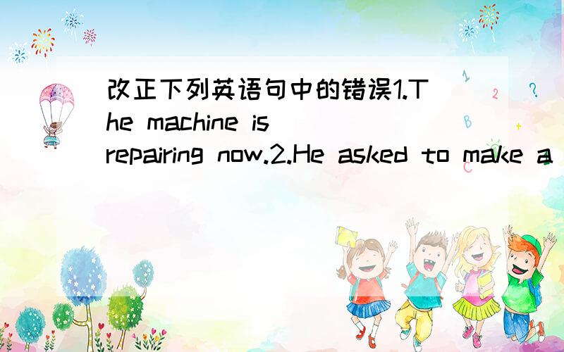 改正下列英语句中的错误1.The machine is repairing now.2.He asked to make a speech to the pupils yesterday,and he accepted it.3.The dam will build by next Friday.4.She was scolded when I passed her window.5,The Young Pioneeer often praised b