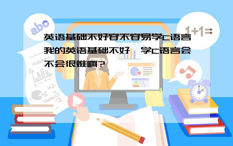 英语基础不好容不容易学C语言我的英语基础不好,学C语言会不会很难啊?