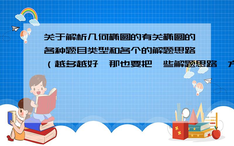 关于解析几何椭圆的有关椭圆的各种题目类型和各个的解题思路（越多越好,那也要把一些解题思路、方法什么的说一些啊！比如大致步骤什么的。