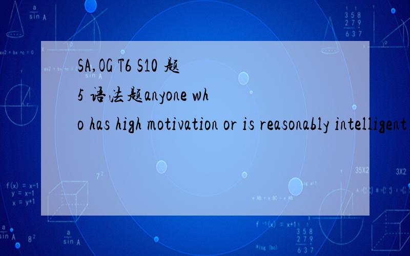 SA,OG T6 S10 题5 语法题anyone who has high motivation or is reasonably intelligent can learn to play a competent game of chess.从has 到intelligent修改A.保持原句B.has either high motication or else intelligentce in resonable amountsc.is hi